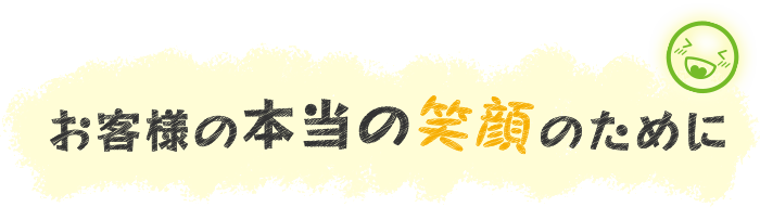 お客様の本当の笑顔のために