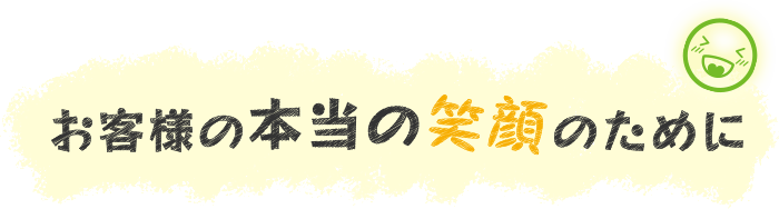 お客様の本当の笑顔のために